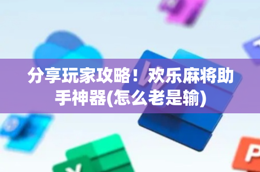 分享玩家攻略！欢乐麻将助手神器(怎么老是输)