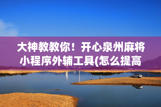 大神教教你！开心泉州麻将小程序外辅工具(怎么提高好牌几率)