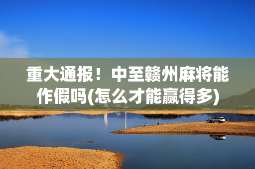 重大通报！中至赣州麻将能作假吗(怎么才能赢得多)