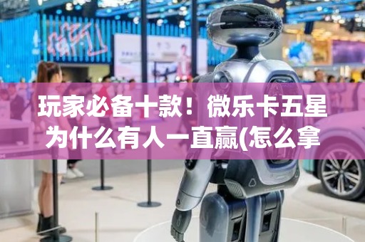 玩家必备十款！微乐卡五星为什么有人一直赢(怎么拿到好牌)