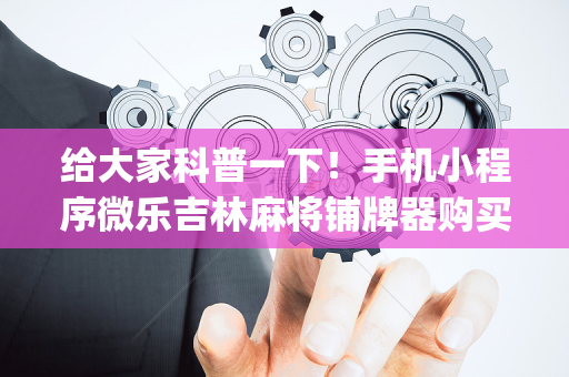 给大家科普一下！手机小程序微乐吉林麻将铺牌器购买(如何提高好牌几率)