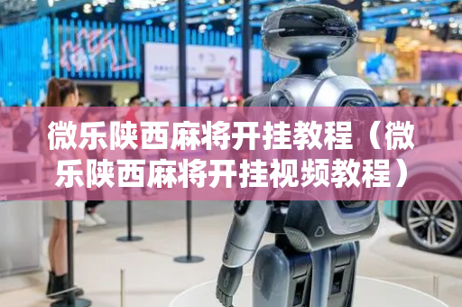 微乐陕西麻将开挂教程（微乐陕西麻将开挂视频教程）