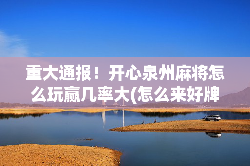 重大通报！开心泉州麻将怎么玩赢几率大(怎么来好牌)