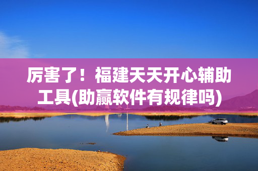 厉害了！福建天天开心辅助工具(助赢软件有规律吗)
