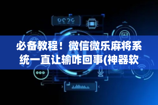 必备教程！微信微乐麻将系统一直让输咋回事(神器软件)