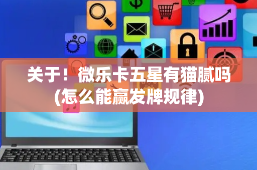 关于！微乐卡五星有猫腻吗(怎么能赢发牌规律)