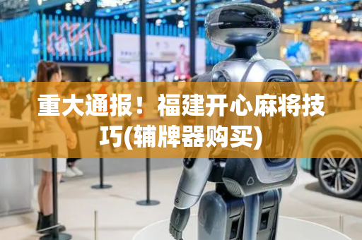 重大通报！福建开心麻将技巧(辅牌器购买)