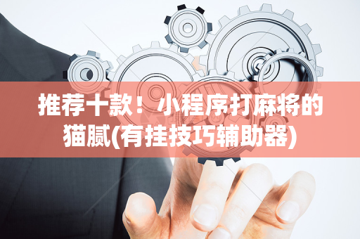 推荐十款！小程序打麻将的猫腻(有挂技巧辅助器)