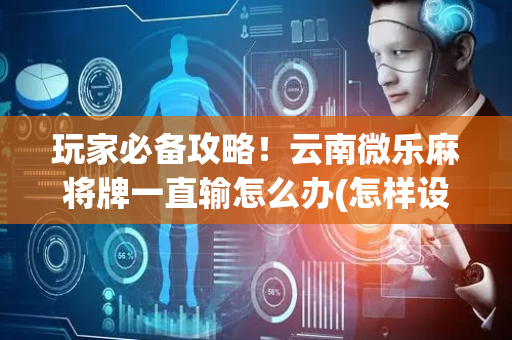 玩家必备攻略！云南微乐麻将牌一直输怎么办(怎样设置才容易赢)