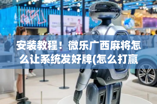 安装教程！微乐广西麻将怎么让系统发好牌(怎么打赢的几率大)