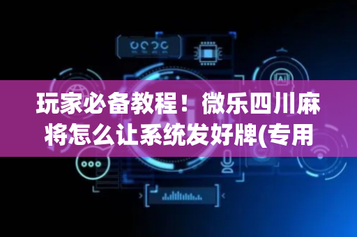 玩家必备教程！微乐四川麻将怎么让系统发好牌(专用神器胡牌技巧)