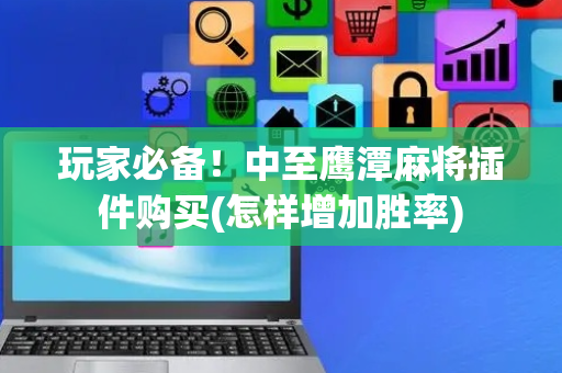 玩家必备！中至鹰潭麻将插件购买(怎样增加胜率)