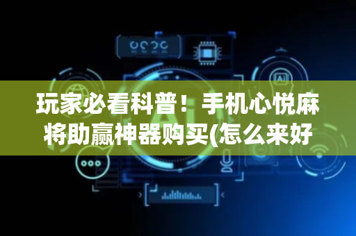 玩家必看科普！手机心悦麻将助赢神器购买(怎么来好牌)