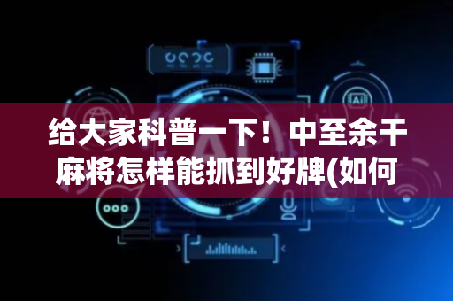 给大家科普一下！中至余干麻将怎样能抓到好牌(如何才能打赢)
