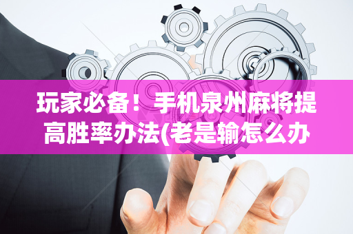 玩家必备！手机泉州麻将提高胜率办法(老是输怎么办)
