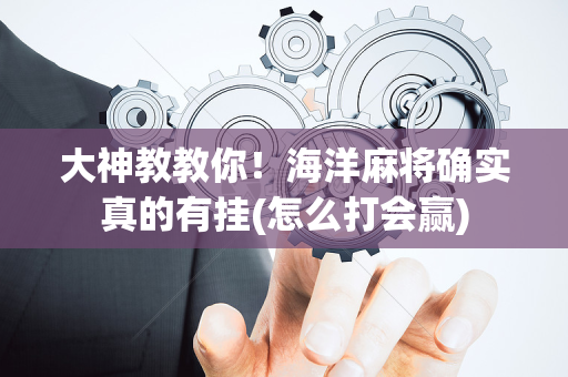 大神教教你！海洋麻将确实真的有挂(怎么打会赢)