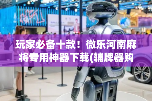玩家必备十款！微乐河南麻将专用神器下载(辅牌器购买)