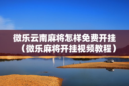 微乐云南麻将怎样免费开挂（微乐麻将开挂视频教程）