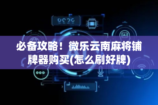 必备攻略！微乐云南麻将铺牌器购买(怎么刷好牌)