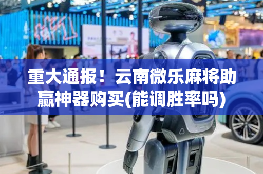 重大通报！云南微乐麻将助赢神器购买(能调胜率吗)