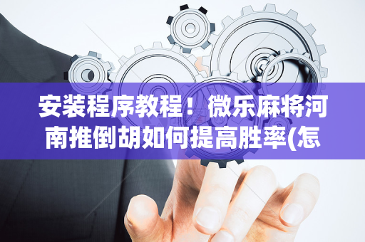 安装程序教程！微乐麻将河南推倒胡如何提高胜率(怎么可以赢)