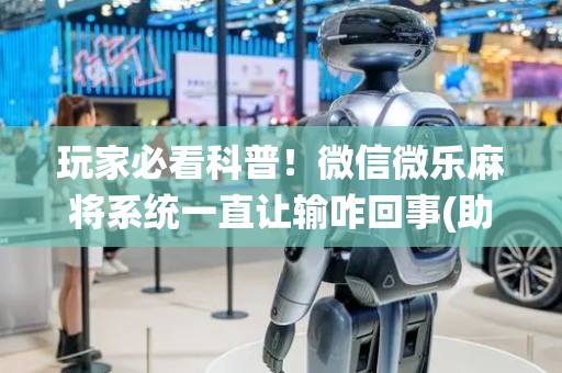 玩家必看科普！微信微乐麻将系统一直让输咋回事(助赢神器购买)