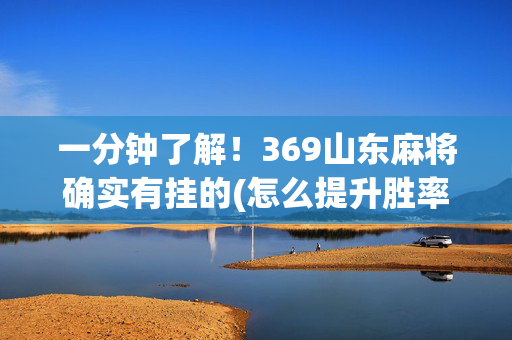 一分钟了解！369山东麻将确实有挂的(怎么提升胜率)