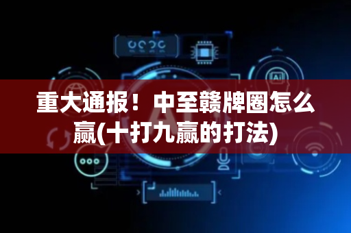 重大通报！中至赣牌圈怎么赢(十打九赢的打法)
