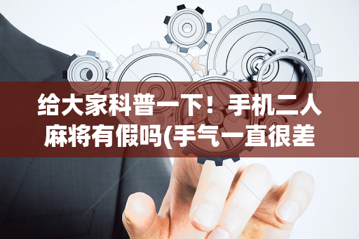 给大家科普一下！手机二人麻将有假吗(手气一直很差)