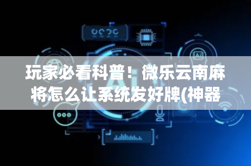 玩家必看科普！微乐云南麻将怎么让系统发好牌(神器软件)