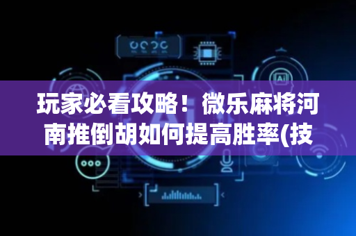 玩家必看攻略！微乐麻将河南推倒胡如何提高胜率(技巧攻略怎样拿好牌)