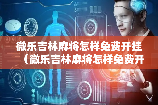 微乐吉林麻将怎样免费开挂（微乐吉林麻将怎样免费开挂的）