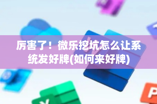 厉害了！微乐挖坑怎么让系统发好牌(如何来好牌)