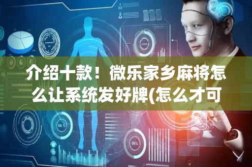 介绍十款！微乐家乡麻将怎么让系统发好牌(怎么才可以赢)