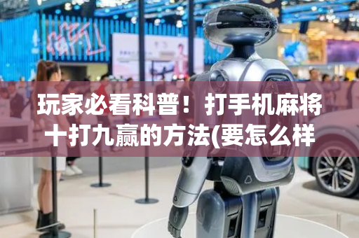 玩家必看科普！打手机麻将十打九赢的方法(要怎么样拿到好牌)