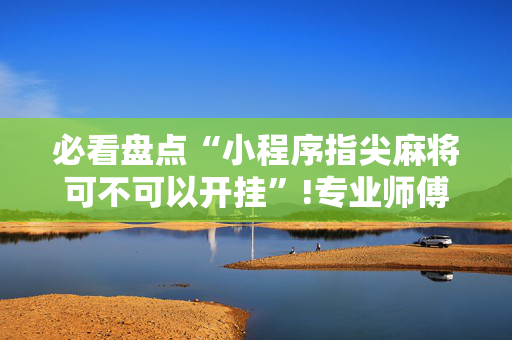 必看盘点“小程序指尖麻将可不可以开挂”!专业师傅带你一起了解（详细教程）-抖音