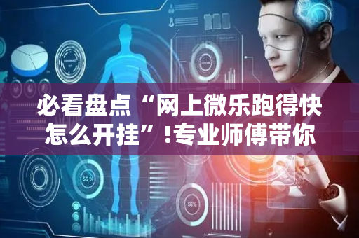 必看盘点“网上微乐跑得快怎么开挂”!专业师傅带你一起了解（详细教程）-抖音