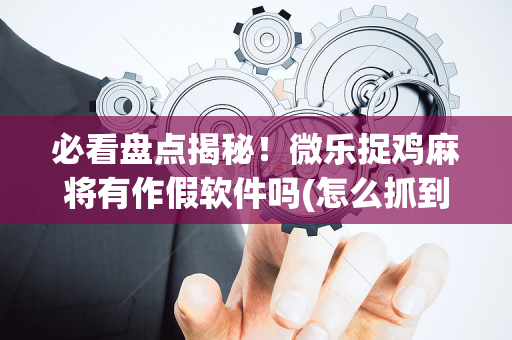 必看盘点揭秘！微乐捉鸡麻将有作假软件吗(怎么抓到好牌)