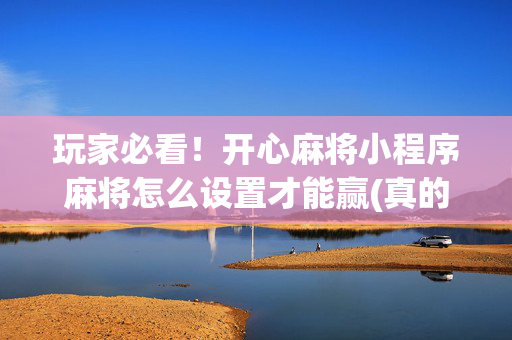 玩家必看！开心麻将小程序麻将怎么设置才能赢(真的有挂确实有挂)