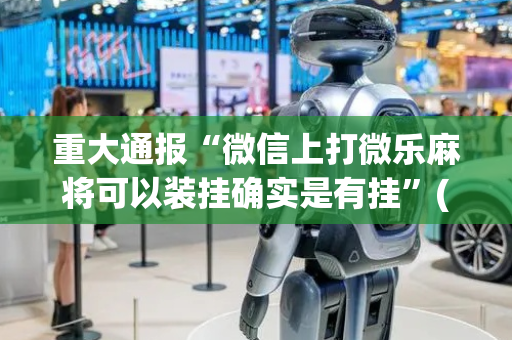 重大通报“微信上打微乐麻将可以装挂确实是有挂”(原来真的有挂)-抖音