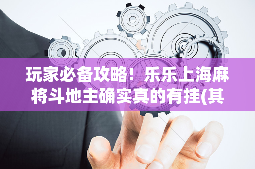 玩家必备攻略！乐乐上海麻将斗地主确实真的有挂(其实真的有挂)