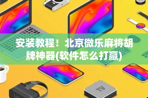 安装教程！北京微乐麻将胡牌神器(软件怎么打赢)