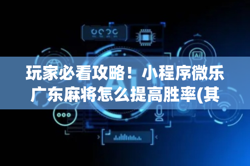 玩家必看攻略！小程序微乐广东麻将怎么提高胜率(其实确实有挂)