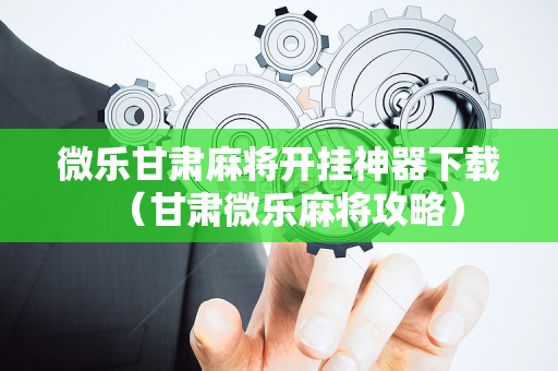 微乐甘肃麻将开挂神器下载（甘肃微乐麻将攻略）