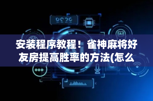 安装程序教程！雀神麻将好友房提高胜率的方法(怎么打才会赢)