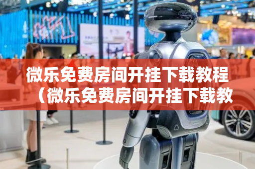 微乐免费房间开挂下载教程（微乐免费房间开挂下载教程视频）