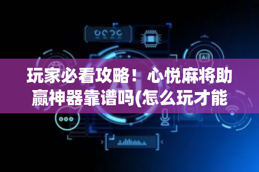 玩家必看攻略！心悦麻将助赢神器靠谱吗(怎么玩才能赢)