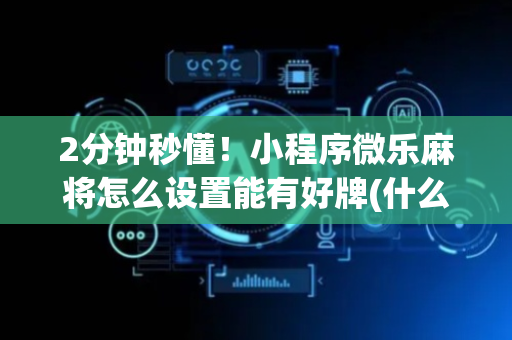 2分钟秒懂！小程序微乐麻将怎么设置能有好牌(什么软件可以赢)