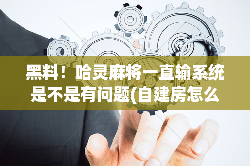 黑料！哈灵麻将一直输系统是不是有问题(自建房怎么赢)