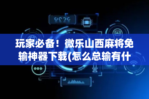 玩家必备！微乐山西麻将免输神器下载(怎么总输有什么猫腻)